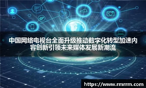 中国网络电视台全面升级推动数字化转型加速内容创新引领未来媒体发展新潮流