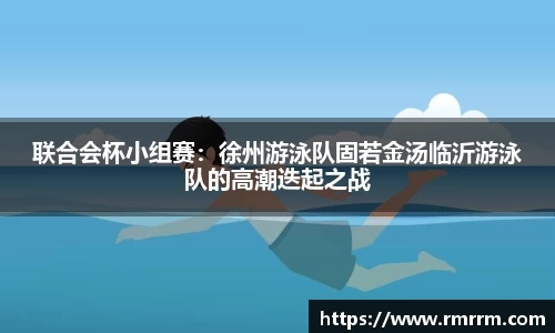 联合会杯小组赛：徐州游泳队固若金汤临沂游泳队的高潮迭起之战