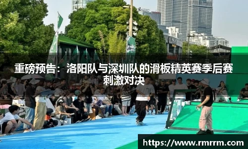 重磅预告：洛阳队与深圳队的滑板精英赛季后赛刺激对决