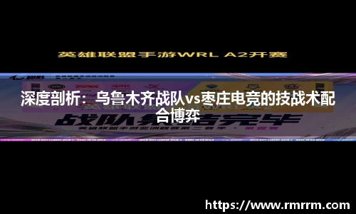 深度剖析：乌鲁木齐战队vs枣庄电竞的技战术配合博弈