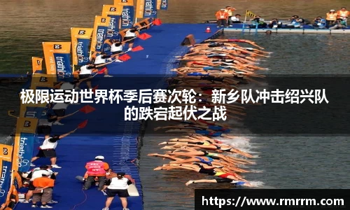 极限运动世界杯季后赛次轮：新乡队冲击绍兴队的跌宕起伏之战