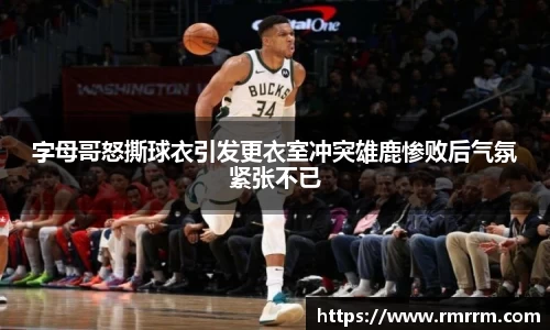 字母哥怒撕球衣引发更衣室冲突雄鹿惨败后气氛紧张不已