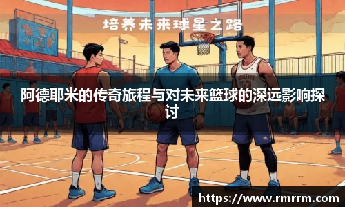 阿德耶米的传奇旅程与对未来篮球的深远影响探讨