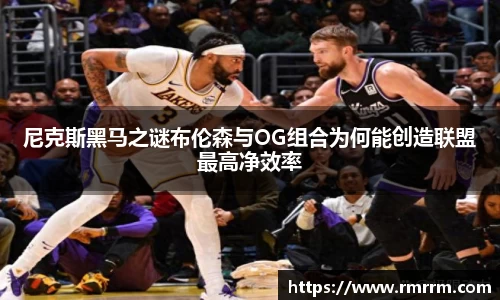 尼克斯黑马之谜布伦森与OG组合为何能创造联盟最高净效率