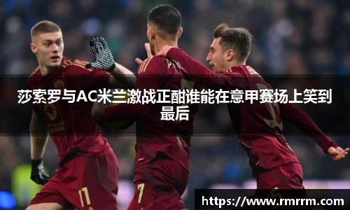 莎索罗与AC米兰激战正酣谁能在意甲赛场上笑到最后