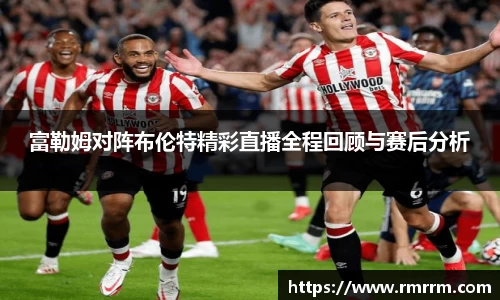 富勒姆对阵布伦特精彩直播全程回顾与赛后分析