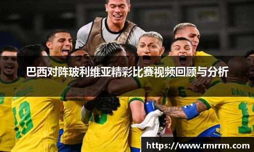 巴西对阵玻利维亚精彩比赛视频回顾与分析